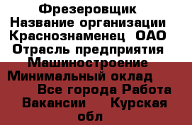 Фрезеровщик › Название организации ­ Краснознаменец, ОАО › Отрасль предприятия ­ Машиностроение › Минимальный оклад ­ 40 000 - Все города Работа » Вакансии   . Курская обл.